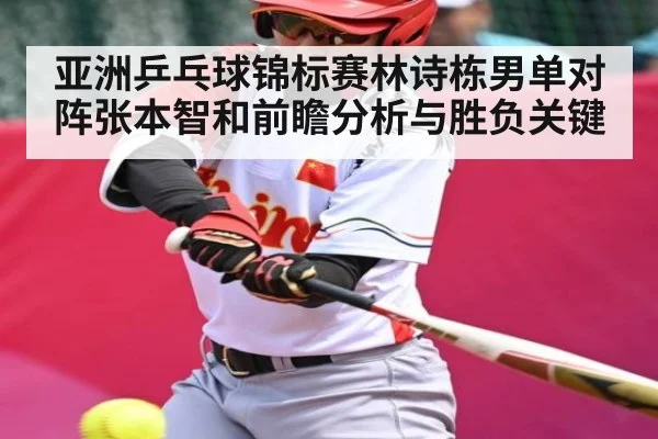 亚洲乒乓球锦标赛林诗栋男单对阵张本智和前瞻分析与胜负关键