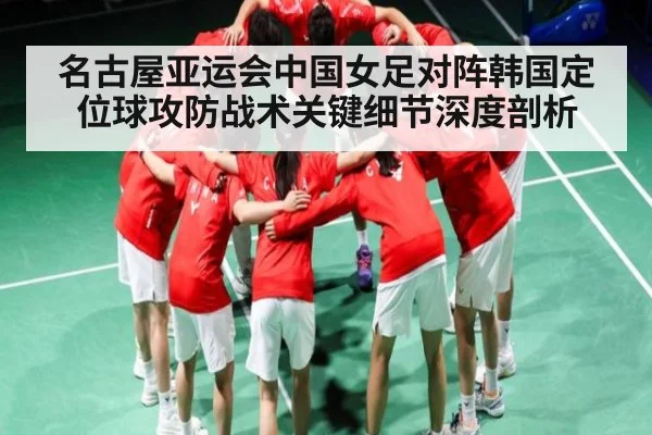 名古屋亚运会中国女足对阵韩国定位球攻防战术关键细节深度剖析