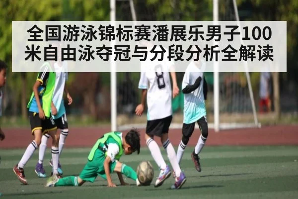 全国游泳锦标赛潘展乐男子100米自由泳夺冠与分段分析全解读