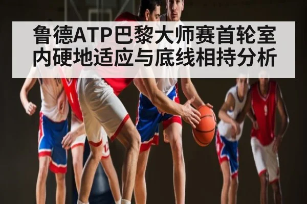 鲁德ATP巴黎大师赛首轮室内硬地适应与底线相持分析