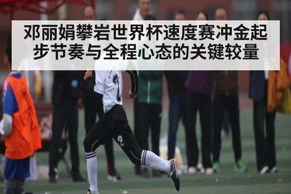 邓丽娟攀岩世界杯速度赛冲金起步节奏与全程心态的关键较量