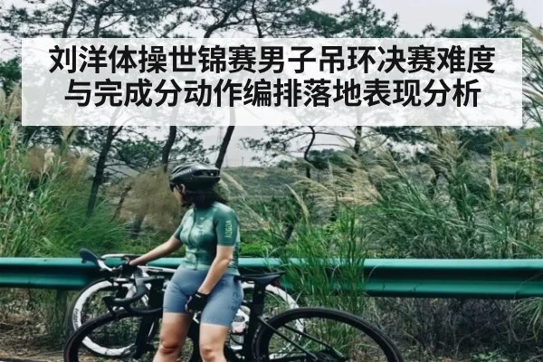 刘洋体操世锦赛男子吊环决赛难度与完成分动作编排落地表现分析