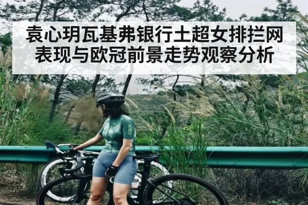 袁心玥瓦基弗银行土超女排拦网表现与欧冠前景走势观察分析