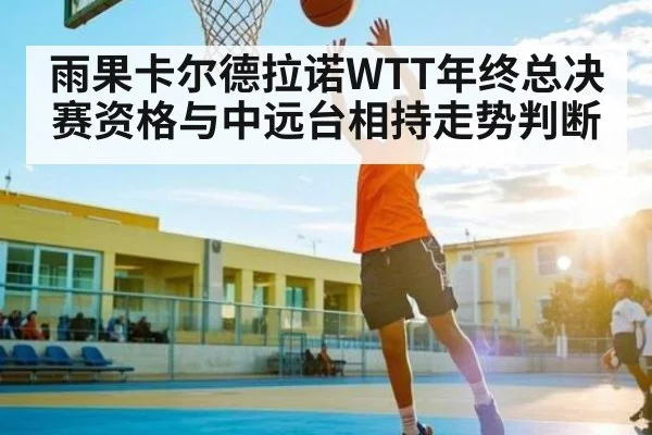 雨果卡尔德拉诺WTT年终总决赛资格与中远台相持走势判断