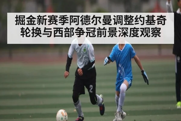 掘金新赛季阿德尔曼调整约基奇轮换与西部争冠前景深度观察